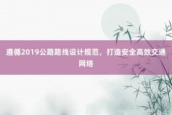 遵循2019公路路线设计规范，打造安全高效交通网络