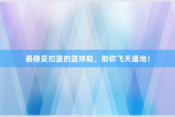 最稳妥扣篮的篮球鞋，助你飞天遁地！